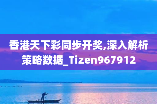 香港天下彩同步开奖,深入解析策略数据_Tizen967912