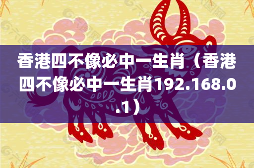 香港四不像必中一生肖（香港四不像必中一生肖192.168.0.1）