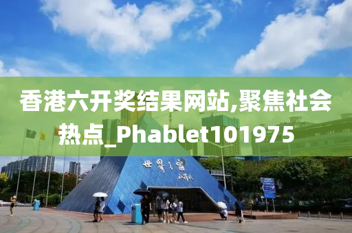 香港六开奖结果网站,聚焦社会热点_Phablet101975