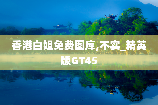 香港白姐免费图库,不实_精英版GT45