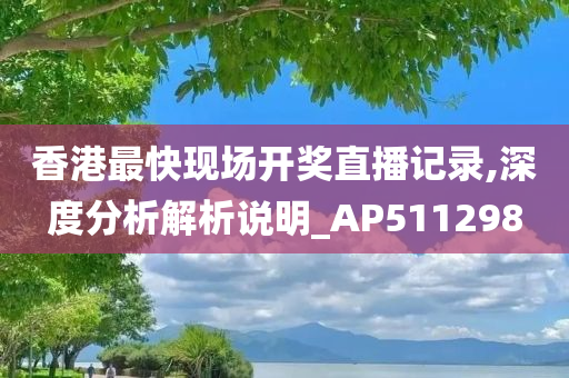 香港最快现场开奖直播记录,深度分析解析说明_AP511298