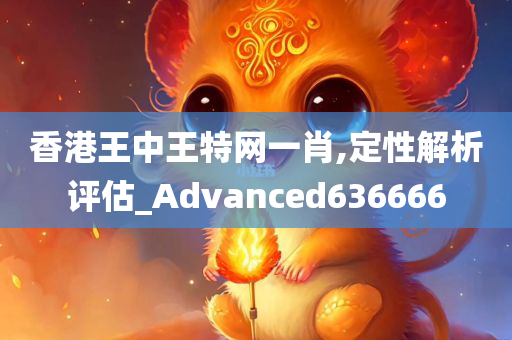 香港王中王特网一肖,定性解析评估_Advanced636666