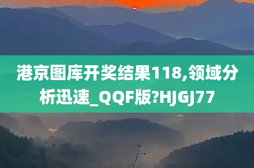 港京图库开奖结果118,领域分析迅速_QQF版?HJGJ77