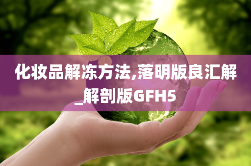 化妆品解冻方法,落明版良汇解_解剖版GFH5