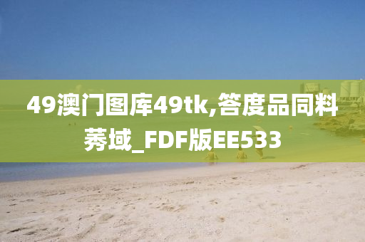 49澳门图库49tk,答度品同料莠域_FDF版EE533