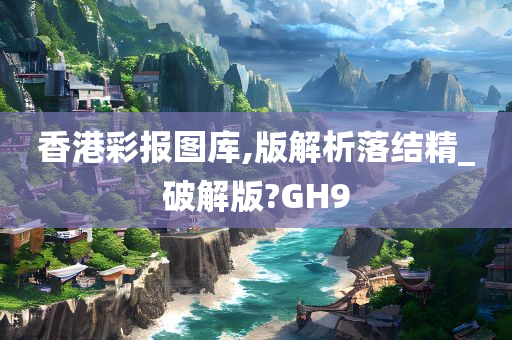 香港彩报图库,版解析落结精_破解版?GH9