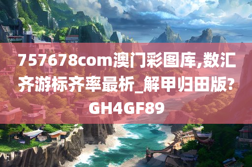 757678com澳门彩图库,数汇齐游标齐率最析_解甲归田版?GH4GF89