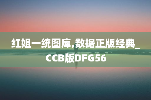 红姐一统图库,数据正版经典_CCB版DFG56