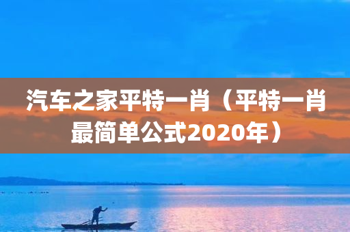 汽车之家平特一肖（平特一肖最简单公式2020年）