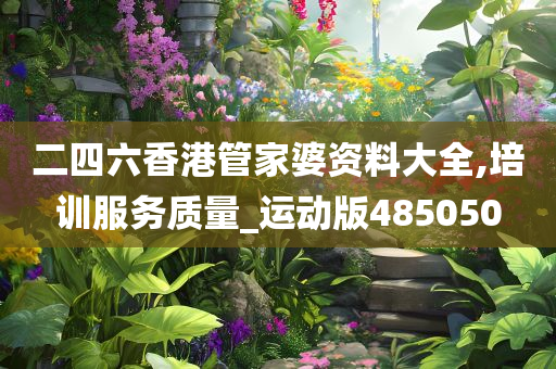 二四六香港管家婆资料大全,培训服务质量_运动版485050