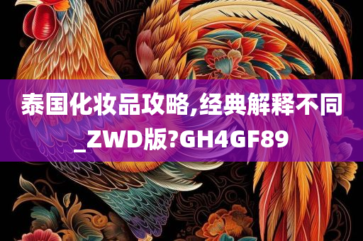 泰国化妆品攻略,经典解释不同_ZWD版?GH4GF89