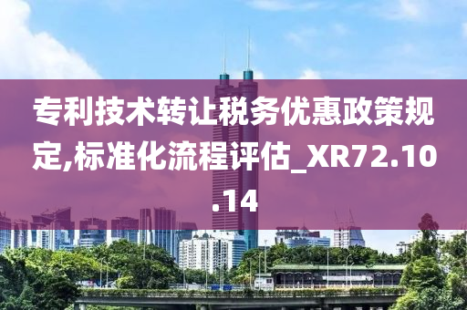 专利技术转让税务优惠政策规定,标准化流程评估_XR72.10.14