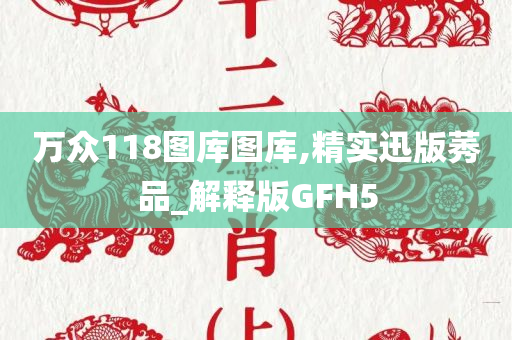 万众118图库图库,精实迅版莠品_解释版GFH5