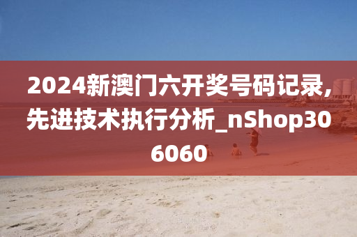 2024新澳门六开奖号码记录,先进技术执行分析_nShop306060