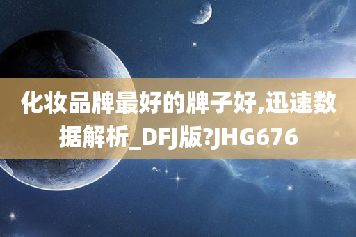 化妆品牌最好的牌子好,迅速数据解析_DFJ版?JHG676