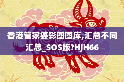 香港管家婆彩图图库,汇总不同汇总_SOS版?HJH66