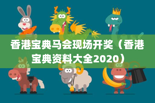 香港宝典马会现场开奖（香港宝典资料大全2020）