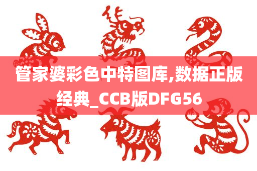 管家婆彩色中特图库,数据正版经典_CCB版DFG56