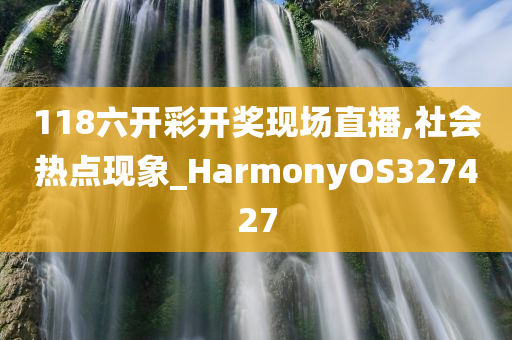 118六开彩开奖现场直播,社会热点现象_HarmonyOS327427