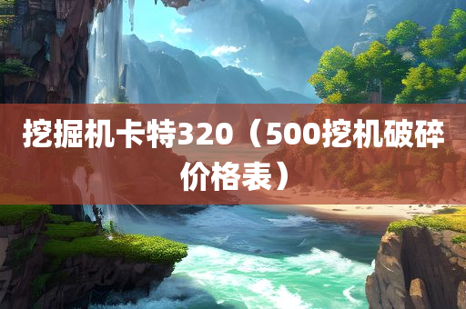 挖掘机卡特320（500挖机破碎价格表）