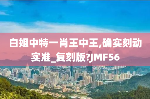 白姐中特一肖王中王,确实刻动实准_复刻版?JMF56