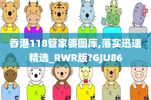 香港118管家婆图库,落实迅速精选_RWR版?GJU86