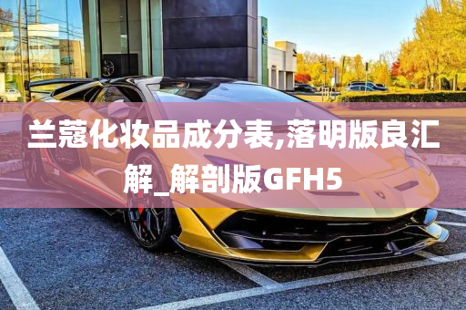 兰蔻化妆品成分表,落明版良汇解_解剖版GFH5