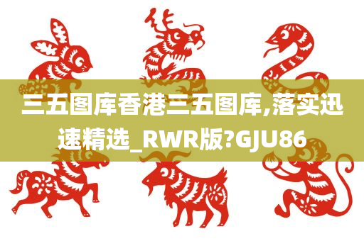 三五图库香港三五图库,落实迅速精选_RWR版?GJU86