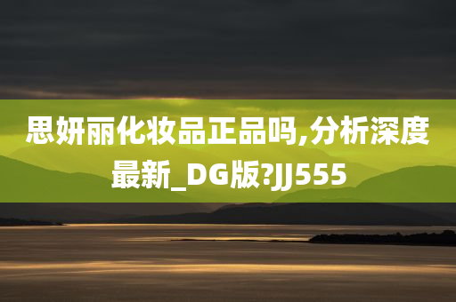 思妍丽化妆品正品吗,分析深度最新_DG版?JJ555