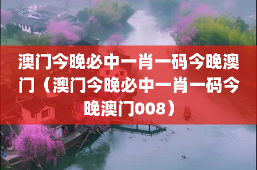 澳门今晚必中一肖一码今晚澳门（澳门今晚必中一肖一码今晚澳门008）