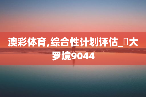 澳彩体育,综合性计划评估_‌大罗境9044