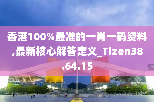 香港100%最准的一肖一码资料,最新核心解答定义_Tizen38.64.15