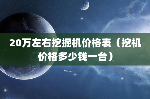 20万左右挖掘机价格表（挖机价格多少钱一台）