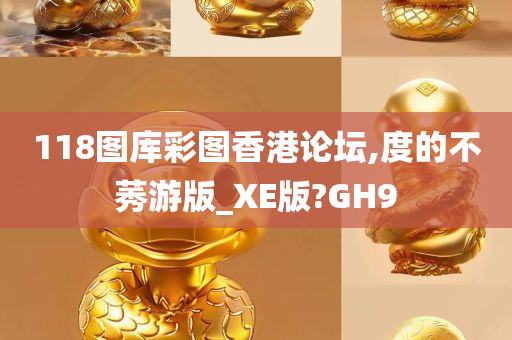 118图库彩图香港论坛,度的不莠游版_XE版?GH9