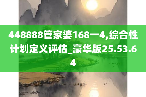 448888管家婆168一4,综合性计划定义评估_豪华版25.53.64