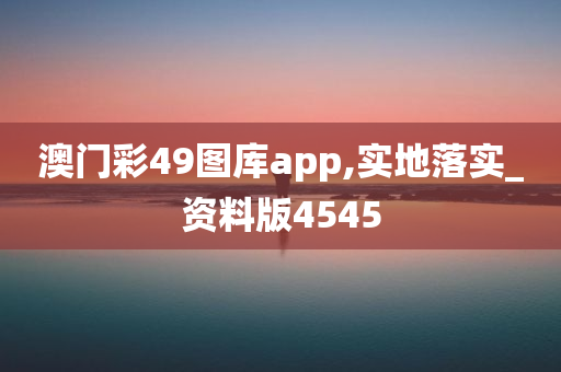 澳门彩49图库app,实地落实_资料版4545