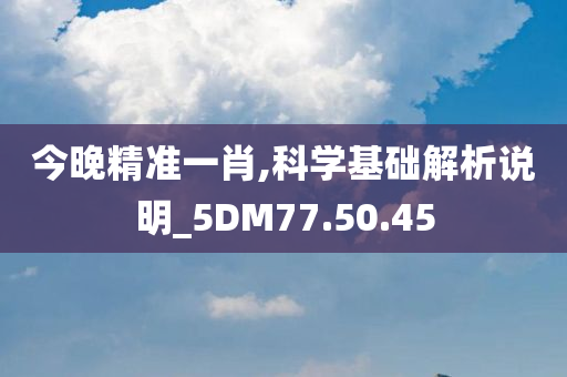 今晚精准一肖,科学基础解析说明_5DM77.50.45