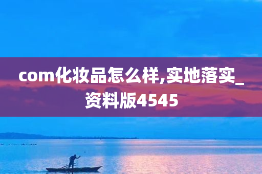 com化妆品怎么样,实地落实_资料版4545