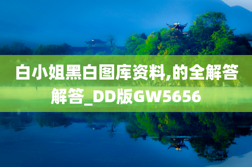 白小姐黑白图库资料,的全解答解答_DD版GW5656