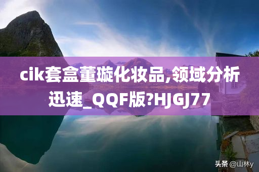 cik套盒董璇化妆品,领域分析迅速_QQF版?HJGJ77