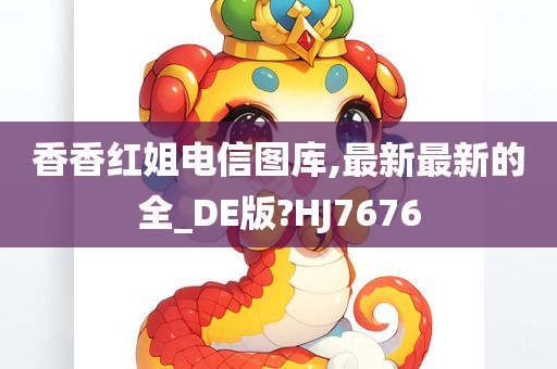 香香红姐电信图库,最新最新的全_DE版?HJ7676