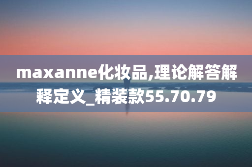 maxanne化妆品,理论解答解释定义_精装款55.70.79