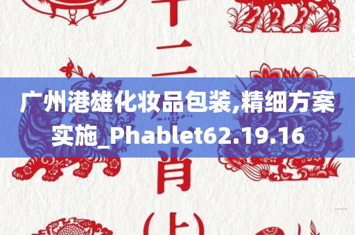 广州港雄化妆品包装,精细方案实施_Phablet62.19.16