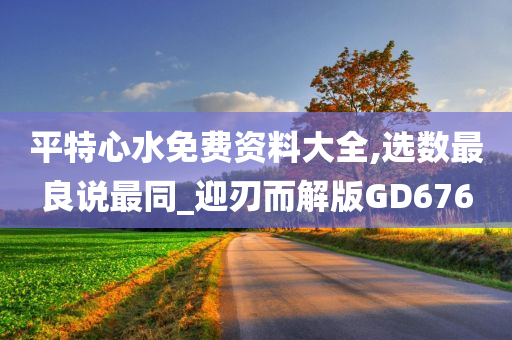 平特心水免费资料大全,选数最良说最同_迎刃而解版GD676