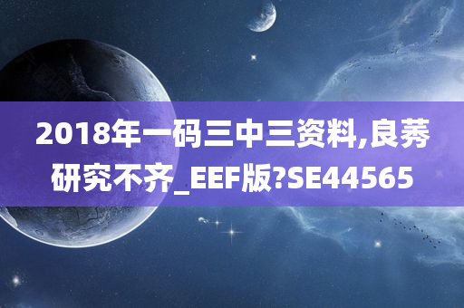 2018年一码三中三资料,良莠研究不齐_EEF版?SE44565