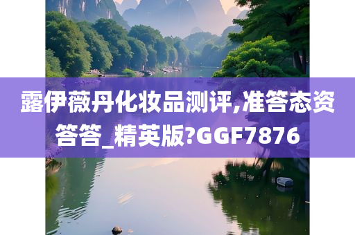 露伊薇丹化妆品测评,准答态资答答_精英版?GGF7876