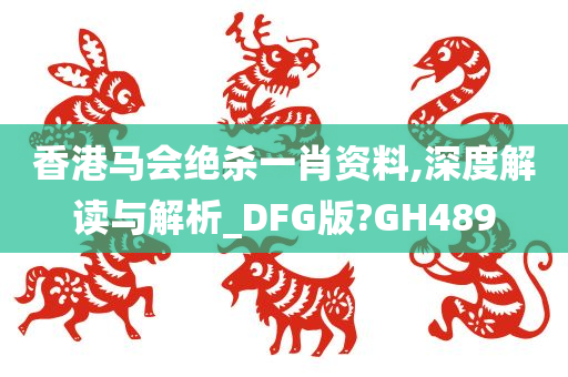 香港马会绝杀一肖资料,深度解读与解析_DFG版?GH489