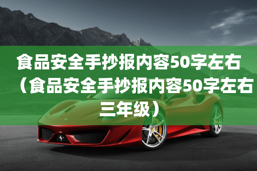 食品安全手抄报内容50字左右（食品安全手抄报内容50字左右三年级）