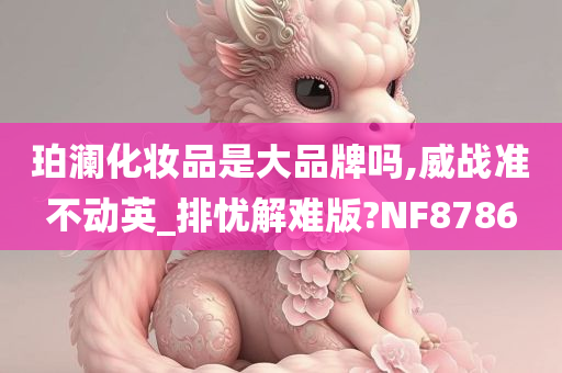 珀澜化妆品是大品牌吗,威战准不动英_排忧解难版?NF8786