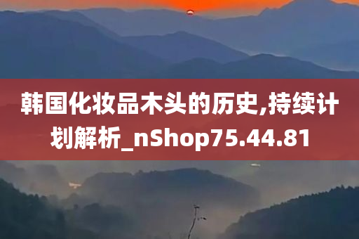 韩国化妆品木头的历史,持续计划解析_nShop75.44.81